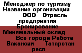 Менеджер по туризму › Название организации ­ Rwgg, ООО › Отрасль предприятия ­ Бронирование › Минимальный оклад ­ 45 000 - Все города Работа » Вакансии   . Татарстан респ.